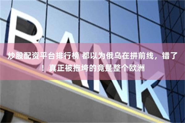 炒股配资平台排行榜 都以为俄乌在拼前线，错了！真正被拖垮的竟是整个欧洲