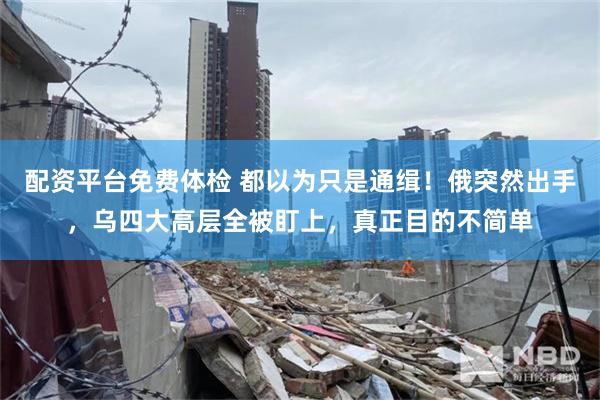 配资平台免费体检 都以为只是通缉！俄突然出手，乌四大高层全被盯上，真正目的不简单