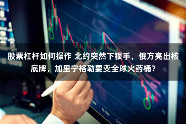 股票杠杆如何操作 北约突然下狠手,俄方亮出核底牌,加里宁格勒要变全球火药桶?