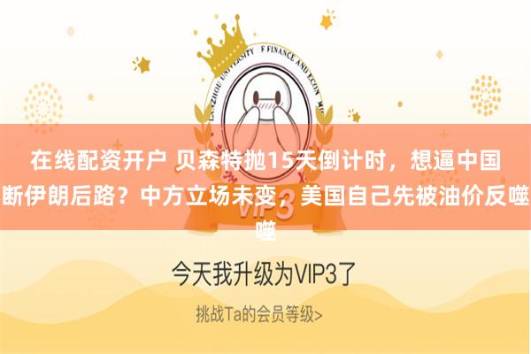 在线配资开户 贝森特抛15天倒计时，想逼中国断伊朗后路？中方立场未变，美国自己先被油价反噬