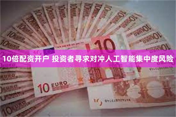 10倍配资开户 投资者寻求对冲人工智能集中度风险
