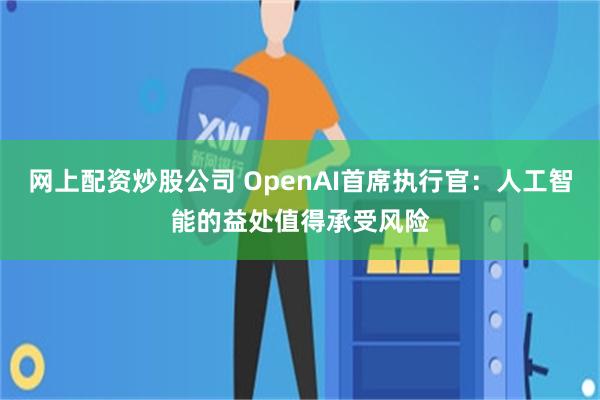 网上配资炒股公司 OpenAI首席执行官：人工智能的益处值得承受风险