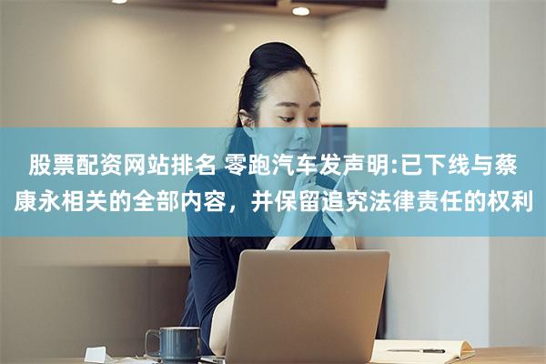 股票配资网站排名 零跑汽车发声明:已下线与蔡康永相关的全部内容，并保留追究法律责任的权利