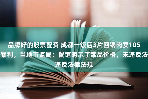品牌好的股票配资 成都一饭店3片回锅肉卖105元被指暴利，当地市监局：餐馆明示了菜品价格，未违反法律法规