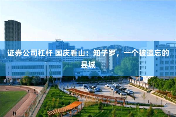 证券公司杠杆 国庆看山：知子罗，一个被遗忘的县城