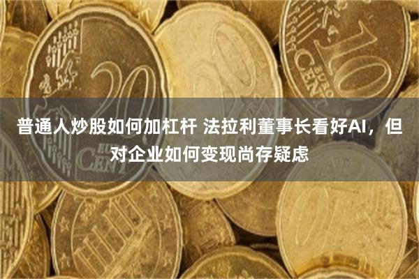 普通人炒股如何加杠杆 法拉利董事长看好AI,但对企业如何变现尚存疑虑