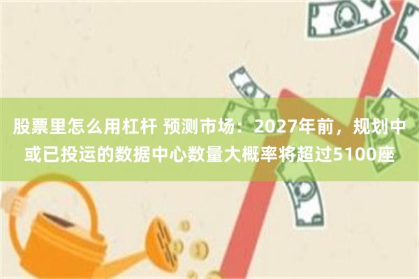 股票里怎么用杠杆 预测市场:2027年前,规划中或已投运的数据中心数量大概率将超过5100座