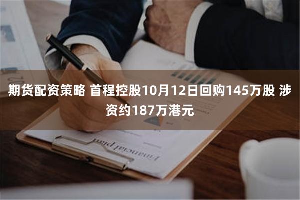 期货配资策略 首程控股10月12日回购145万股 涉资约187万港元