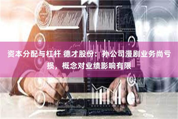 资本分配与杠杆 德才股份：孙公司漫剧业务尚亏损，概念对业绩影响有限