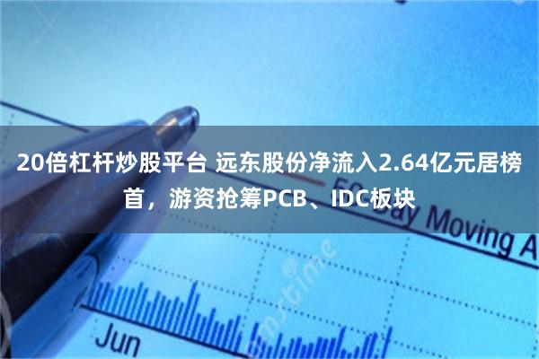 20倍杠杆炒股平台 远东股份净流入2.64亿元居榜首,游资抢筹PCB、IDC板块