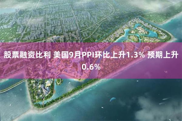 股票融资比利 美国9月PPI环比上升1.3% 预期上升0.6%