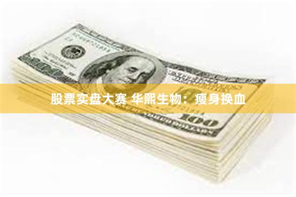 股票实盘大赛 华熙生物：瘦身换血