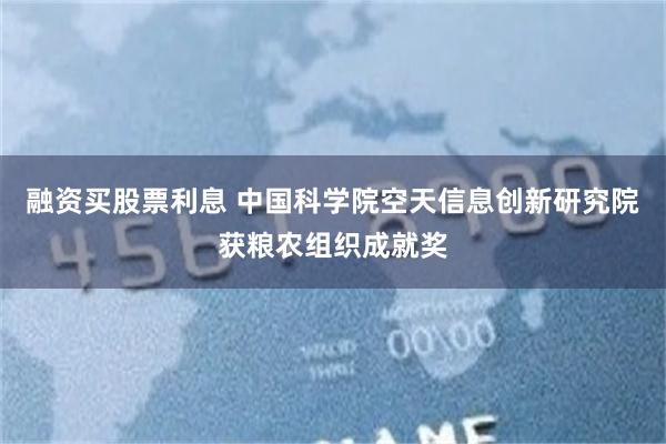 融资买股票利息 中国科学院空天信息创新研究院获粮农组织成就奖