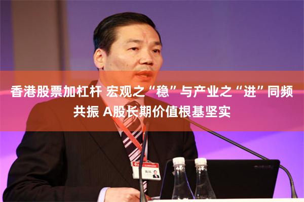 香港股票加杠杆 宏观之“稳”与产业之“进”同频共振 A股长期价值根基坚实