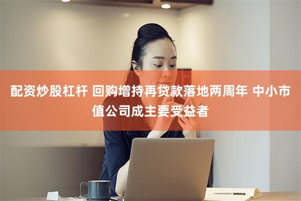 配资炒股杠杆 回购增持再贷款落地两周年 中小市值公司成主要受益者