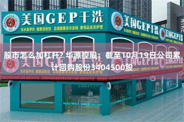 股市怎么加杠杆? 华源控股：截至10月19日公司累计回购股份3404500股