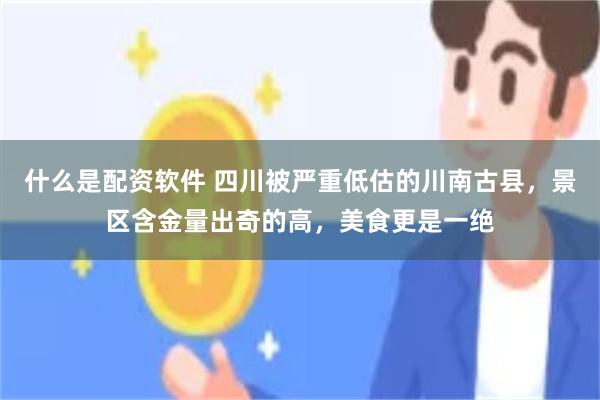 什么是配资软件 四川被严重低估的川南古县，景区含金量出奇的高，美食更是一绝