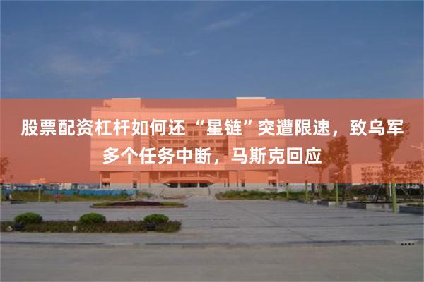 股票配资杠杆如何还 “星链”突遭限速，致乌军多个任务中断，马斯克回应