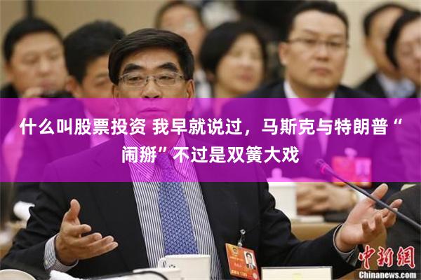 什么叫股票投资 我早就说过，马斯克与特朗普“闹掰”不过是双簧大戏