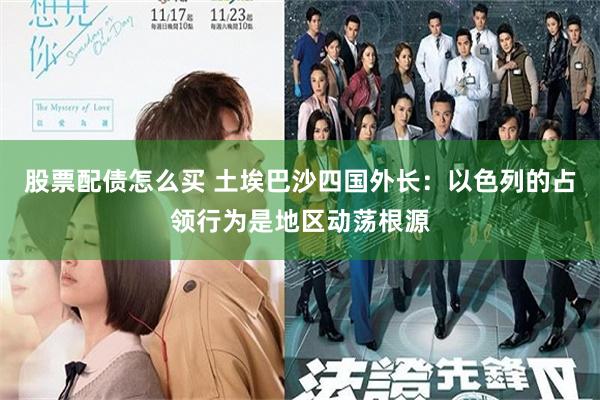 股票配债怎么买 土埃巴沙四国外长：以色列的占领行为是地区动荡根源