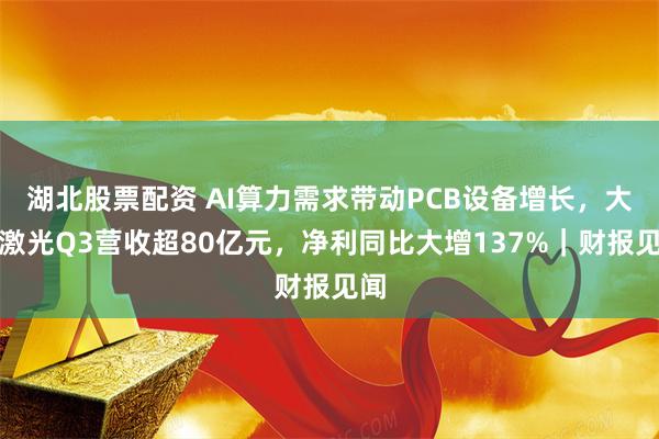 湖北股票配资 AI算力需求带动PCB设备增长，大族激光Q3营收超80亿元，净利同比大增137%｜财报见闻
