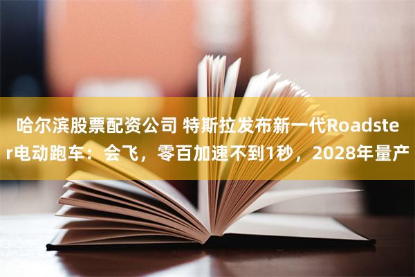 哈尔滨股票配资公司 特斯拉发布新一代Roadster电动跑车:会飞,零百加速不到1秒,2028年量产