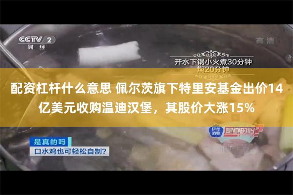 配资杠杆什么意思 佩尔茨旗下特里安基金出价14亿美元收购温迪汉堡，其股价大涨15%