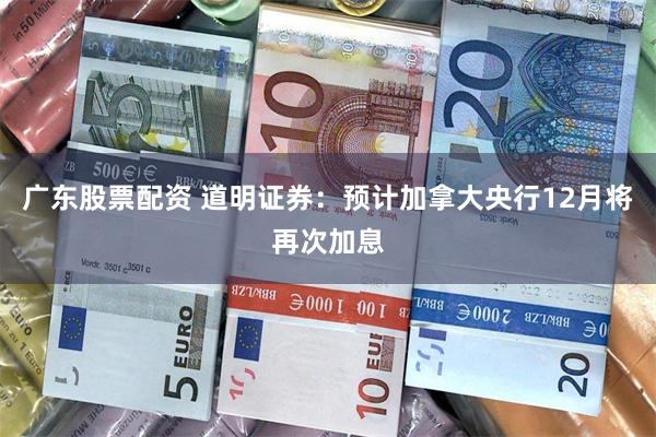 广东股票配资 道明证券：预计加拿大央行12月将再次加息