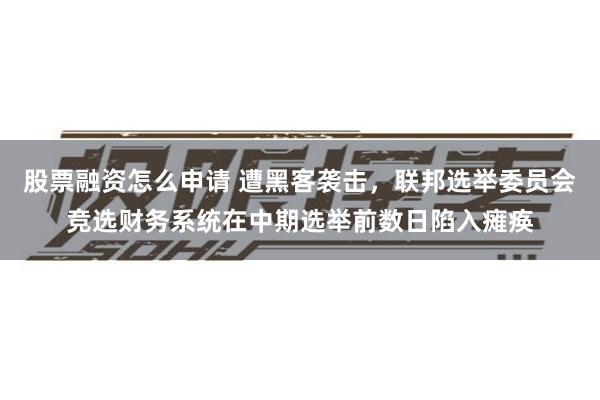 股票融资怎么申请 遭黑客袭击，联邦选举委员会竞选财务系统在中期选举前数日陷入瘫痪